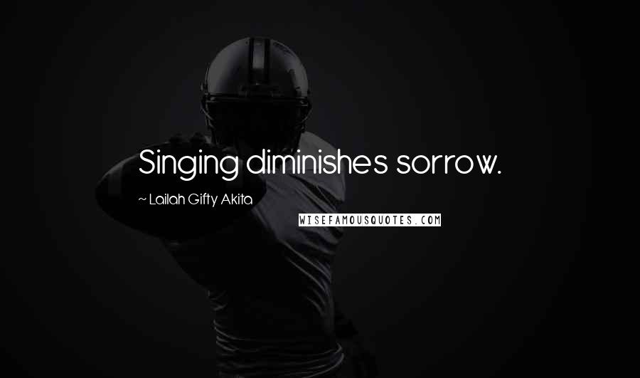 Lailah Gifty Akita Quotes: Singing diminishes sorrow.