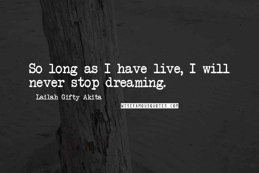 Lailah Gifty Akita Quotes: So long as I have live, I will never stop dreaming.