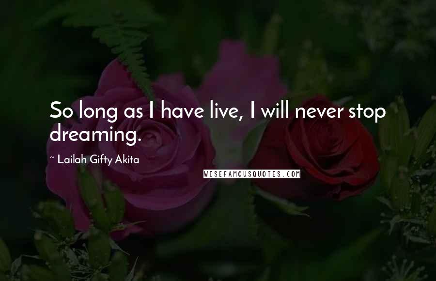 Lailah Gifty Akita Quotes: So long as I have live, I will never stop dreaming.