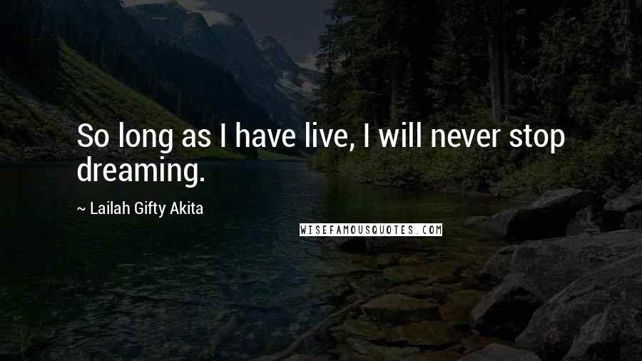 Lailah Gifty Akita Quotes: So long as I have live, I will never stop dreaming.