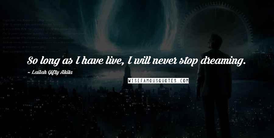 Lailah Gifty Akita Quotes: So long as I have live, I will never stop dreaming.