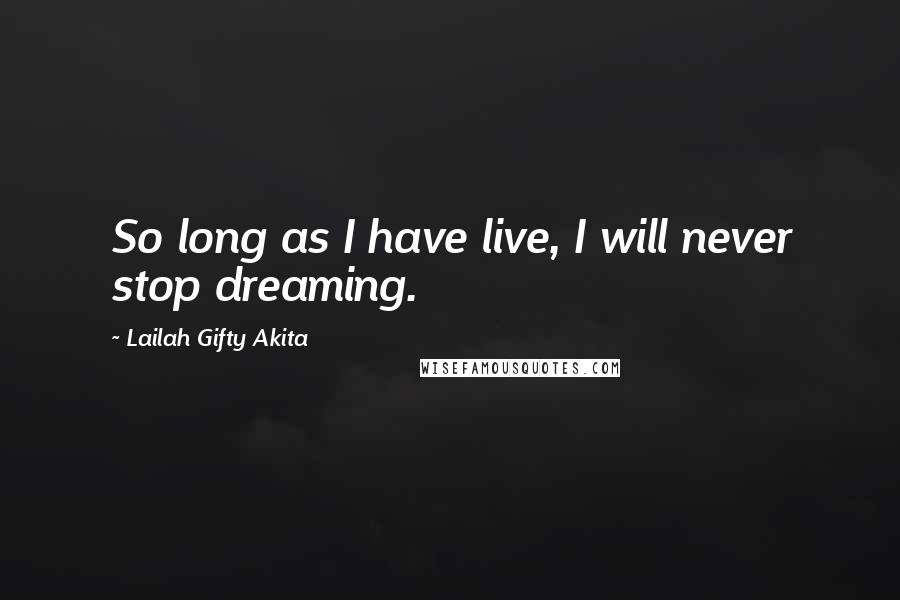 Lailah Gifty Akita Quotes: So long as I have live, I will never stop dreaming.