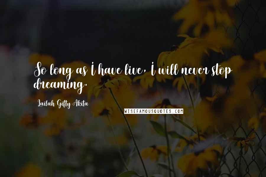 Lailah Gifty Akita Quotes: So long as I have live, I will never stop dreaming.