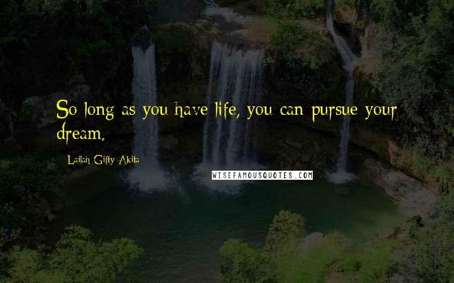 Lailah Gifty Akita Quotes: So long as you have life, you can pursue your dream.