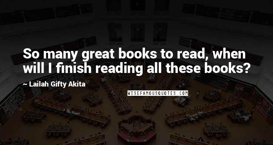 Lailah Gifty Akita Quotes: So many great books to read, when will I finish reading all these books?