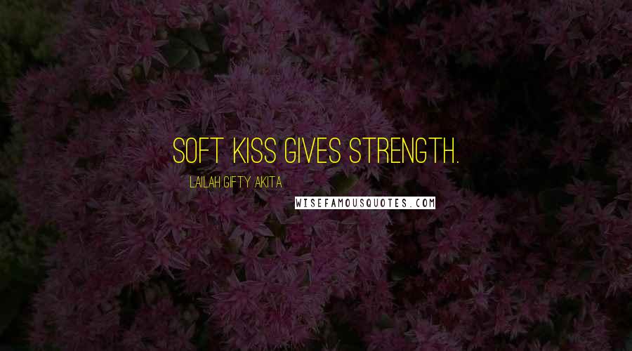Lailah Gifty Akita Quotes: Soft kiss gives strength.