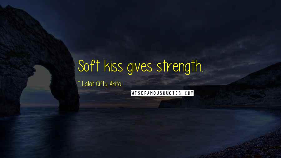 Lailah Gifty Akita Quotes: Soft kiss gives strength.