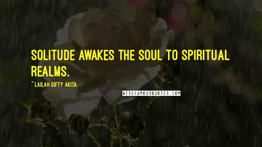 Lailah Gifty Akita Quotes: Solitude awakes the soul to spiritual realms.