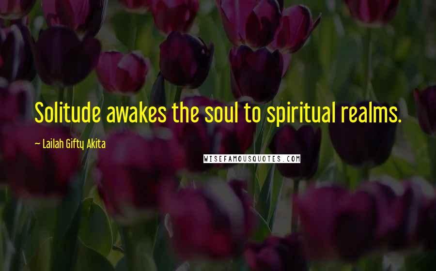 Lailah Gifty Akita Quotes: Solitude awakes the soul to spiritual realms.