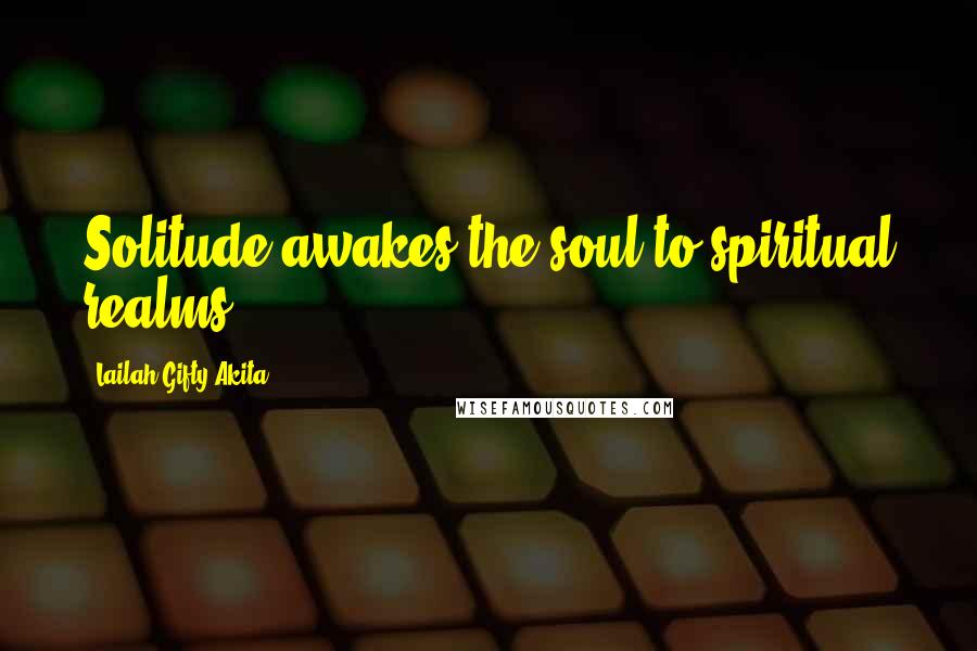 Lailah Gifty Akita Quotes: Solitude awakes the soul to spiritual realms.