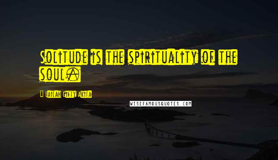 Lailah Gifty Akita Quotes: Solitude is the spirituality of the soul.