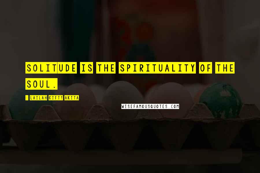 Lailah Gifty Akita Quotes: Solitude is the spirituality of the soul.