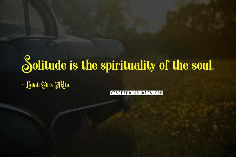 Lailah Gifty Akita Quotes: Solitude is the spirituality of the soul.