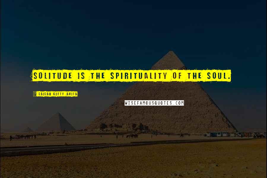 Lailah Gifty Akita Quotes: Solitude is the spirituality of the soul.