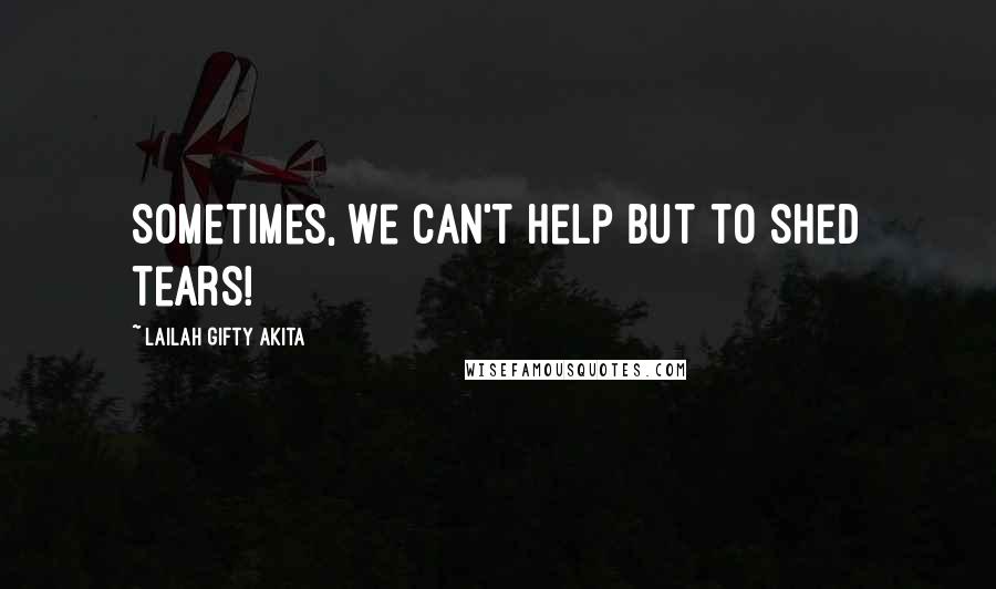 Lailah Gifty Akita Quotes: Sometimes, we can't help but to shed tears!