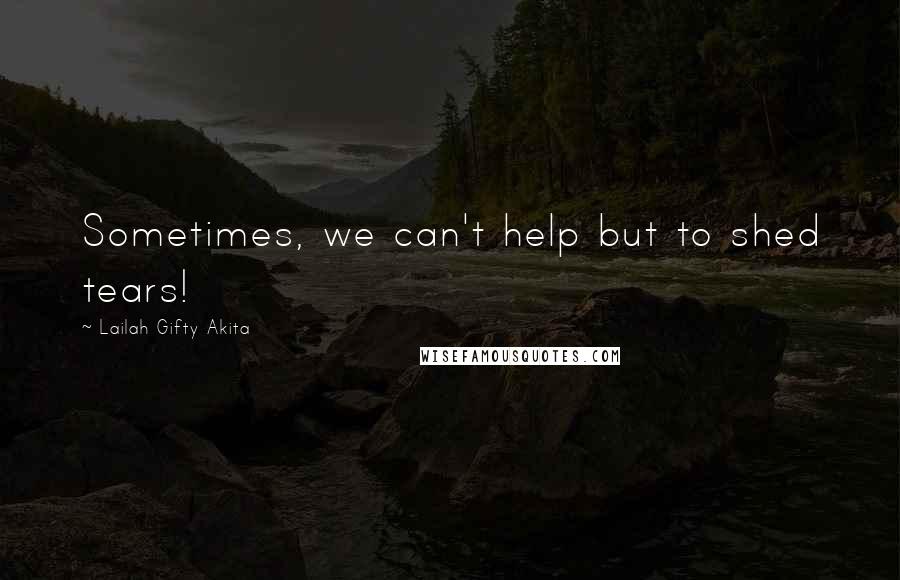 Lailah Gifty Akita Quotes: Sometimes, we can't help but to shed tears!