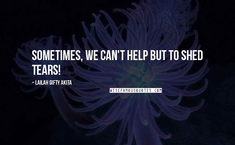 Lailah Gifty Akita Quotes: Sometimes, we can't help but to shed tears!