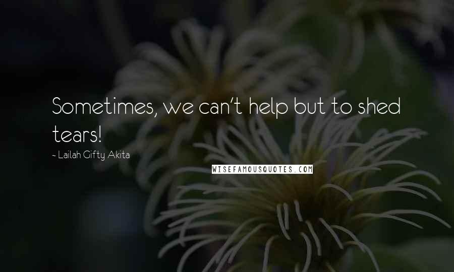 Lailah Gifty Akita Quotes: Sometimes, we can't help but to shed tears!