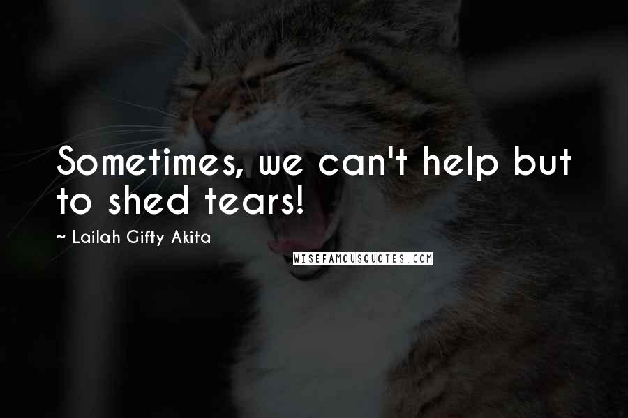 Lailah Gifty Akita Quotes: Sometimes, we can't help but to shed tears!
