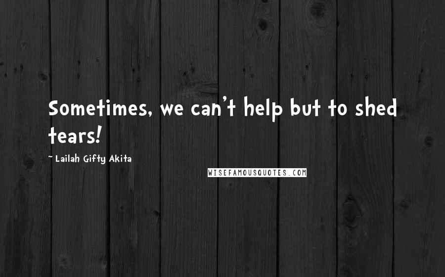 Lailah Gifty Akita Quotes: Sometimes, we can't help but to shed tears!