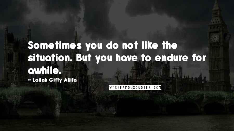 Lailah Gifty Akita Quotes: Sometimes you do not like the situation. But you have to endure for awhile.