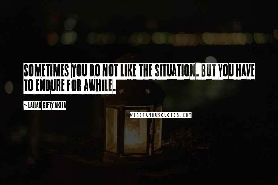 Lailah Gifty Akita Quotes: Sometimes you do not like the situation. But you have to endure for awhile.