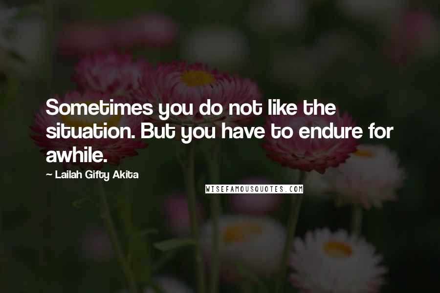 Lailah Gifty Akita Quotes: Sometimes you do not like the situation. But you have to endure for awhile.
