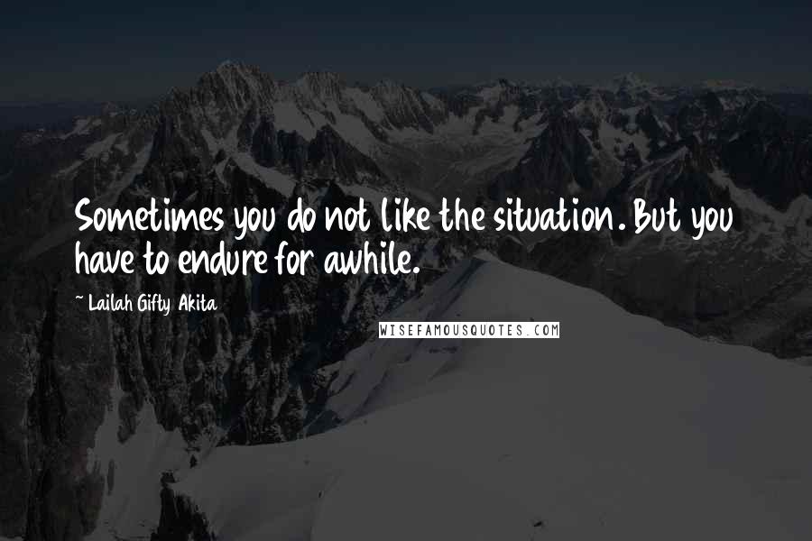 Lailah Gifty Akita Quotes: Sometimes you do not like the situation. But you have to endure for awhile.