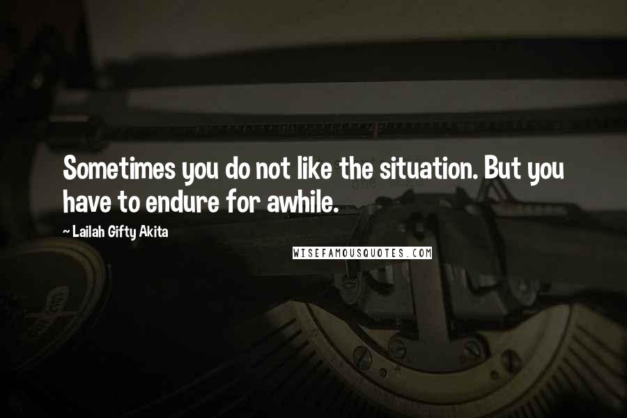 Lailah Gifty Akita Quotes: Sometimes you do not like the situation. But you have to endure for awhile.