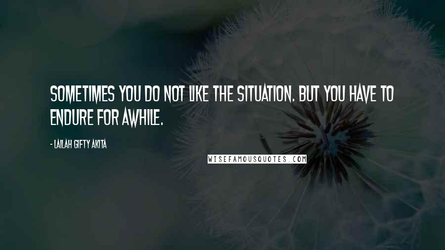 Lailah Gifty Akita Quotes: Sometimes you do not like the situation. But you have to endure for awhile.