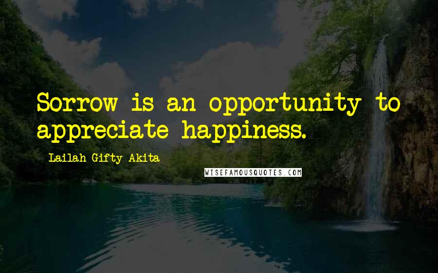 Lailah Gifty Akita Quotes: Sorrow is an opportunity to appreciate happiness.