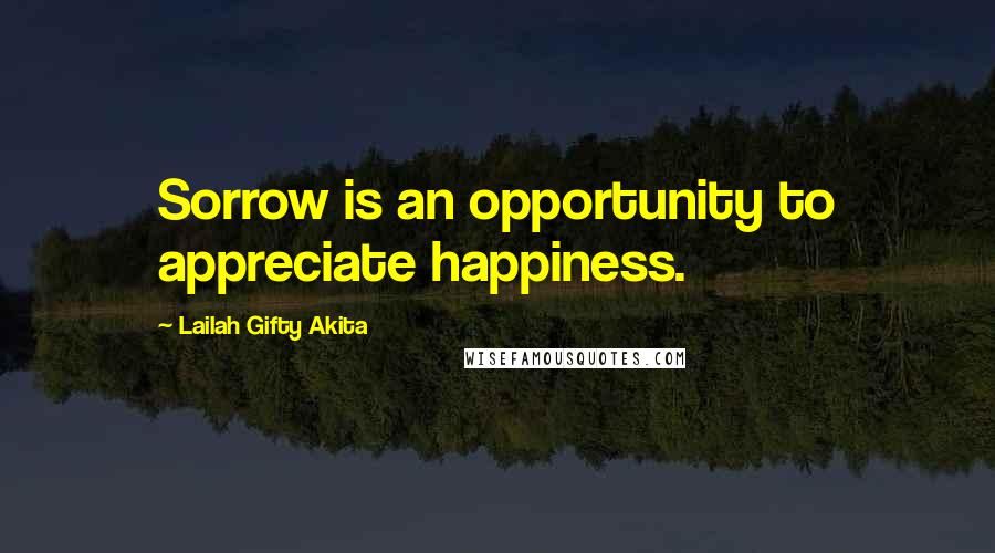 Lailah Gifty Akita Quotes: Sorrow is an opportunity to appreciate happiness.