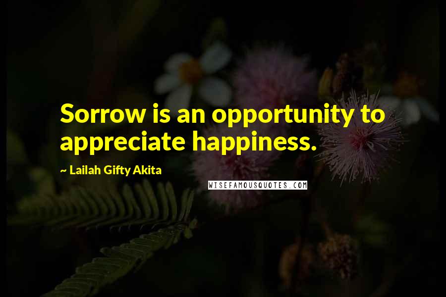 Lailah Gifty Akita Quotes: Sorrow is an opportunity to appreciate happiness.