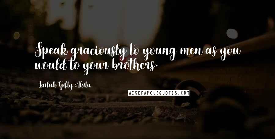Lailah Gifty Akita Quotes: Speak graciously to young men as you would to your brothers.