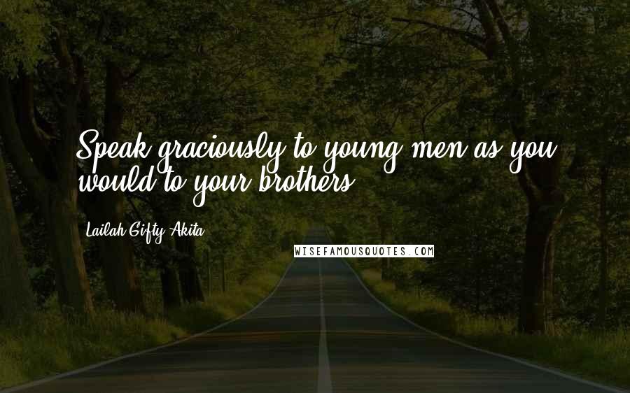 Lailah Gifty Akita Quotes: Speak graciously to young men as you would to your brothers.