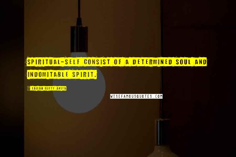 Lailah Gifty Akita Quotes: Spiritual-self consist of a determined soul and indomitable spirit.