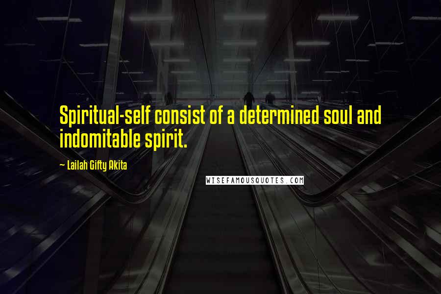 Lailah Gifty Akita Quotes: Spiritual-self consist of a determined soul and indomitable spirit.