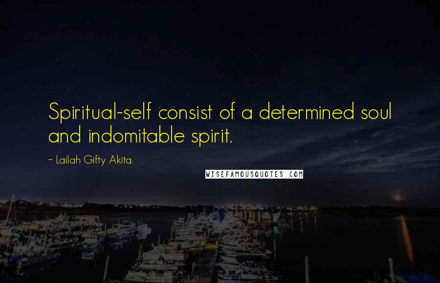 Lailah Gifty Akita Quotes: Spiritual-self consist of a determined soul and indomitable spirit.