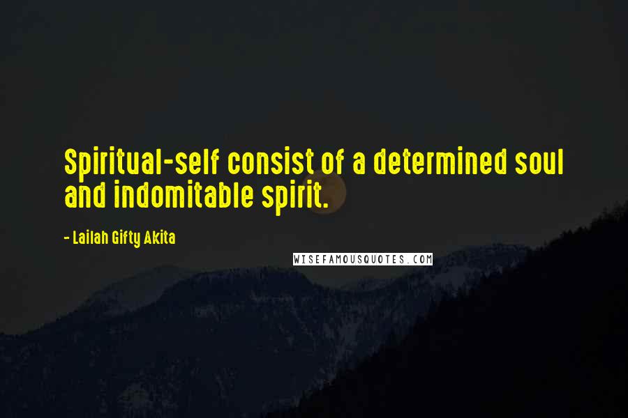 Lailah Gifty Akita Quotes: Spiritual-self consist of a determined soul and indomitable spirit.