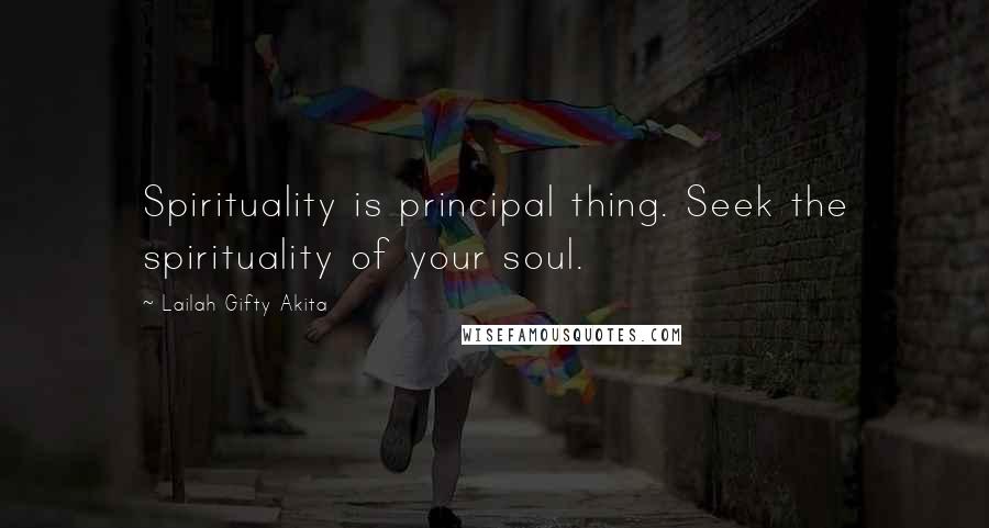 Lailah Gifty Akita Quotes: Spirituality is principal thing. Seek the spirituality of your soul.