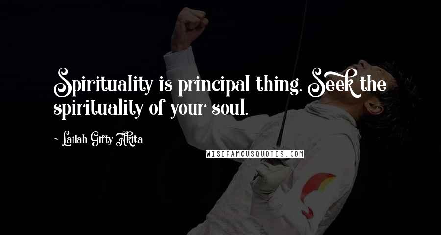 Lailah Gifty Akita Quotes: Spirituality is principal thing. Seek the spirituality of your soul.