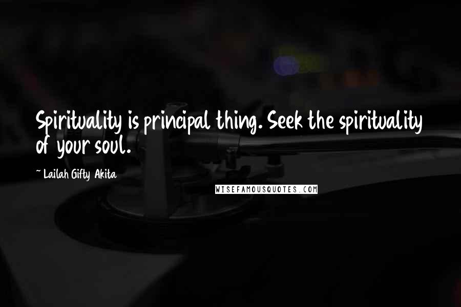 Lailah Gifty Akita Quotes: Spirituality is principal thing. Seek the spirituality of your soul.
