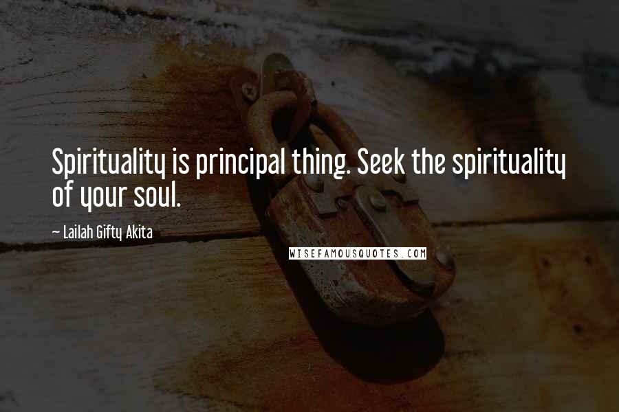 Lailah Gifty Akita Quotes: Spirituality is principal thing. Seek the spirituality of your soul.