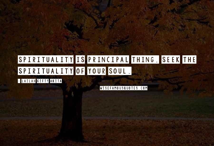 Lailah Gifty Akita Quotes: Spirituality is principal thing. Seek the spirituality of your soul.