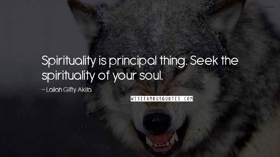 Lailah Gifty Akita Quotes: Spirituality is principal thing. Seek the spirituality of your soul.