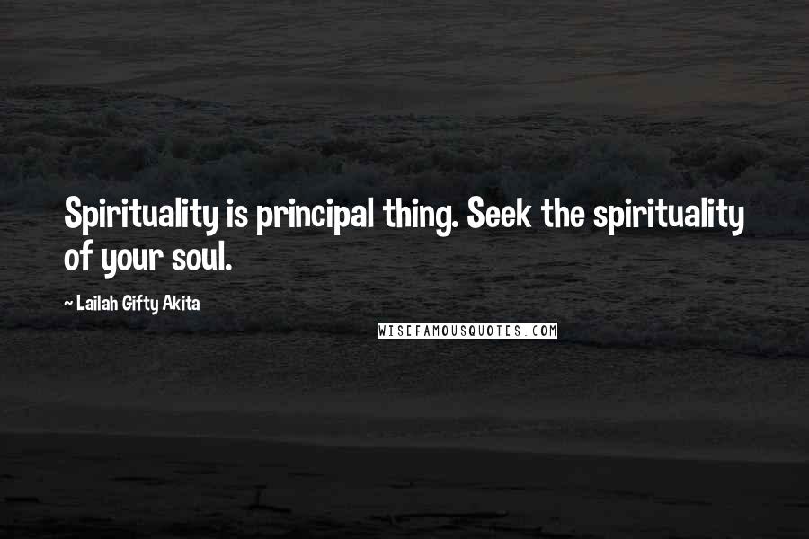 Lailah Gifty Akita Quotes: Spirituality is principal thing. Seek the spirituality of your soul.