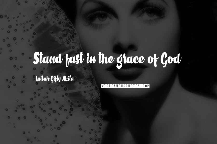 Lailah Gifty Akita Quotes: Stand fast in the grace of God.