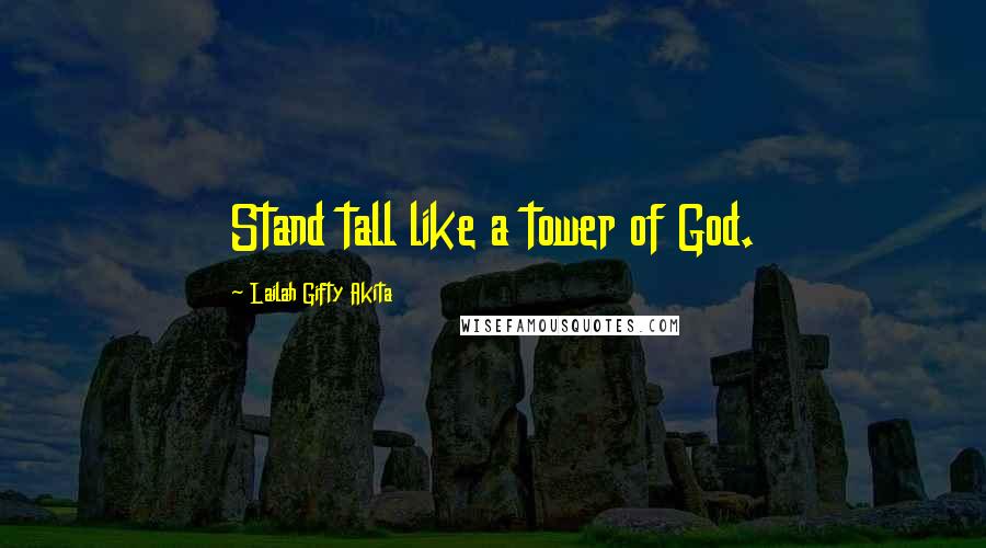 Lailah Gifty Akita Quotes: Stand tall like a tower of God.