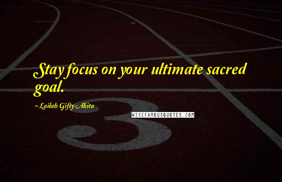 Lailah Gifty Akita Quotes: Stay focus on your ultimate sacred goal.