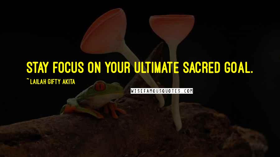 Lailah Gifty Akita Quotes: Stay focus on your ultimate sacred goal.